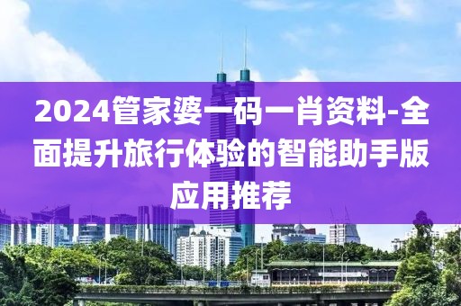 2024管家婆一码一肖资料-全面提升旅行体验的智能助手版应用推荐