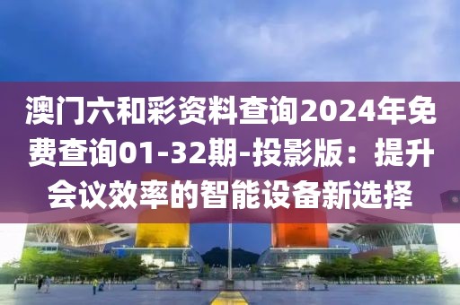 澳门六和彩资料查询2024年免费查询01-32期-投影版：提升会议效率的智能设备新选择
