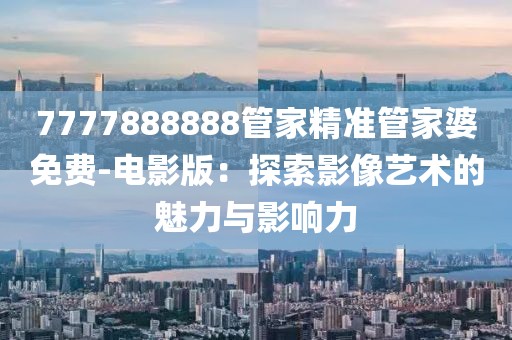 7777888888管家精准管家婆免费-电影版：探索影像艺术的魅力与影响力