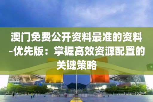 澳门免费公开资料最准的资料-优先版：掌握高效资源配置的关键策略