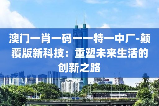 澳门一肖一码一一特一中厂-颠覆版新科技：重塑未来生活的创新之路