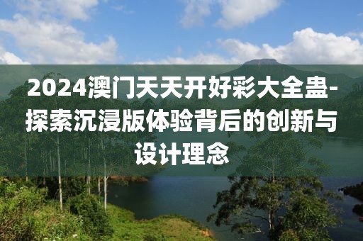 2024澳门天天开好彩大全蛊-探索沉浸版体验背后的创新与设计理念
