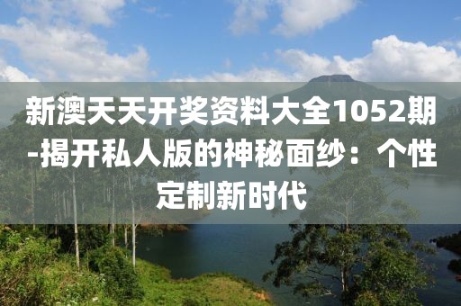 新澳天天开奖资料大全1052期-揭开私人版的神秘面纱：个性定制新时代
