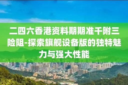 二四六香港资料期期准千附三险阻-探索旗舰设备版的独特魅力与强大性能