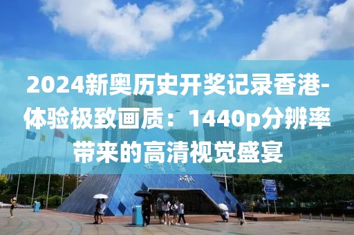 2024新奥历史开奖记录香港-体验极致画质：1440p分辨率带来的高清视觉盛宴