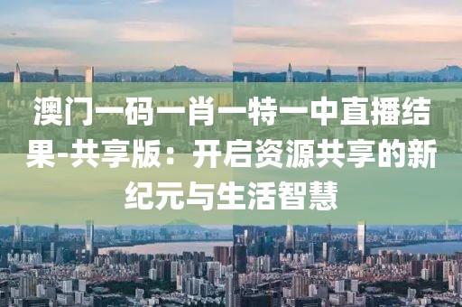 澳门一码一肖一特一中直播结果-共享版：开启资源共享的新纪元与生活智慧