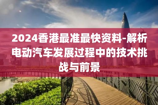 2024香港最准最快资料-解析电动汽车发展过程中的技术挑战与前景