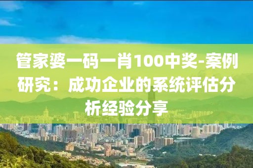 管家婆一码一肖100中奖-案例研究：成功企业的系统评估分析经验分享