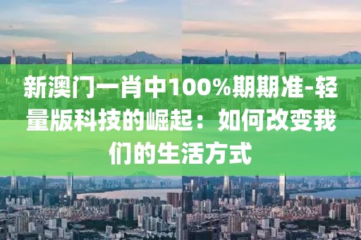 新澳门一肖中100%期期准-轻量版科技的崛起：如何改变我们的生活方式