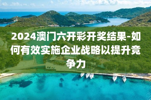 2024澳门六开彩开奖结果-如何有效实施企业战略以提升竞争力