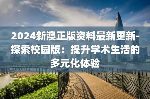 2024新澳正版资料最新更新-探索校园版：提升学术生活的多元化体验