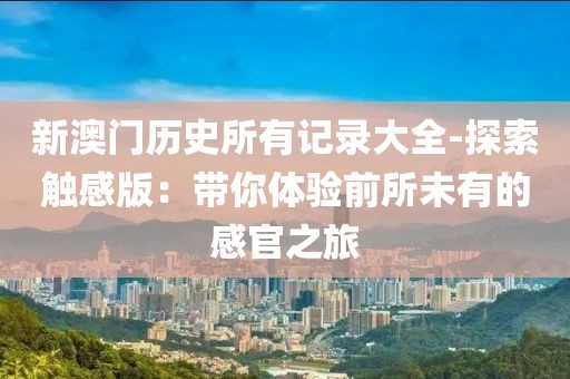 新澳门历史所有记录大全-探索触感版：带你体验前所未有的感官之旅