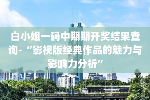 白小姐一码中期期开奖结果查询-“影视版经典作品的魅力与影响力分析”