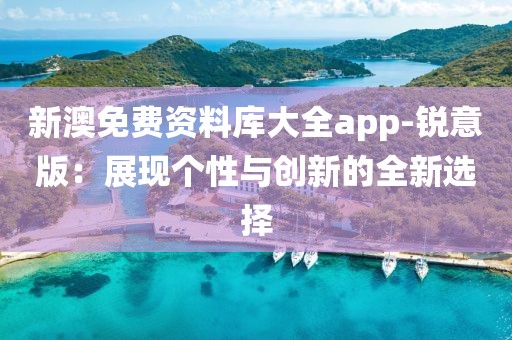 新澳免费资料库大全app-锐意版：展现个性与创新的全新选择