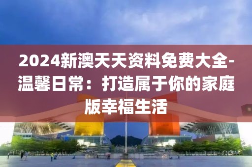 2024新澳天天资料免费大全-温馨日常：打造属于你的家庭版幸福生活