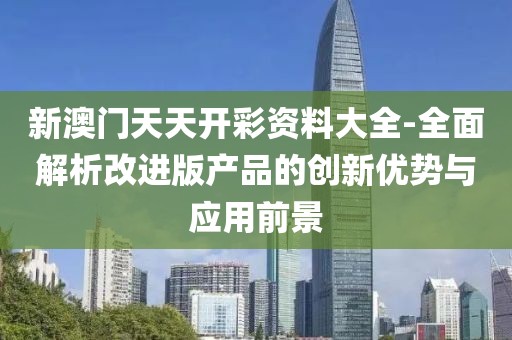 新澳门天天开彩资料大全-全面解析改进版产品的创新优势与应用前景