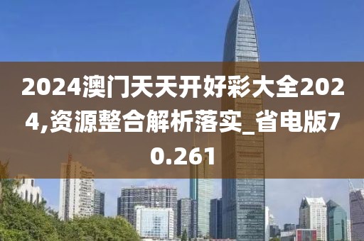 2024澳门天天开好彩大全2024,资源整合解析落实_省电版70.261