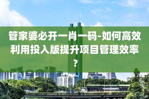 管家婆必开一肖一码-如何高效利用投入版提升项目管理效率？