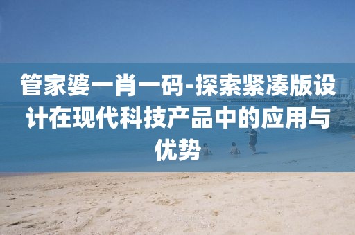 管家婆一肖一码-探索紧凑版设计在现代科技产品中的应用与优势