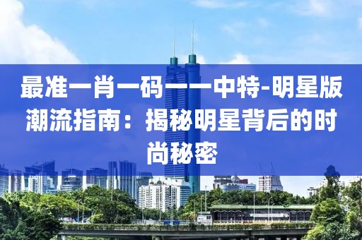 最准一肖一码一一中特-明星版潮流指南：揭秘明星背后的时尚秘密