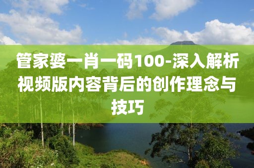 管家婆一肖一码100-深入解析视频版内容背后的创作理念与技巧
