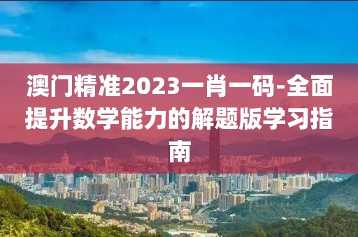澳门精准2023一肖一码-全面提升数学能力的解题版学习指南