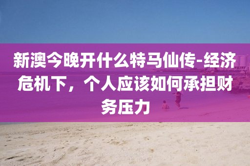 新澳今晚开什么特马仙传-经济危机下，个人应该如何承担财务压力
