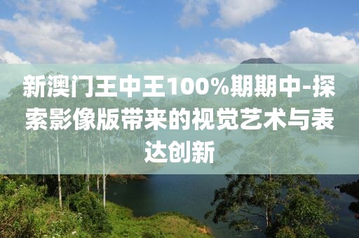 新澳门王中王100%期期中-探索影像版带来的视觉艺术与表达创新
