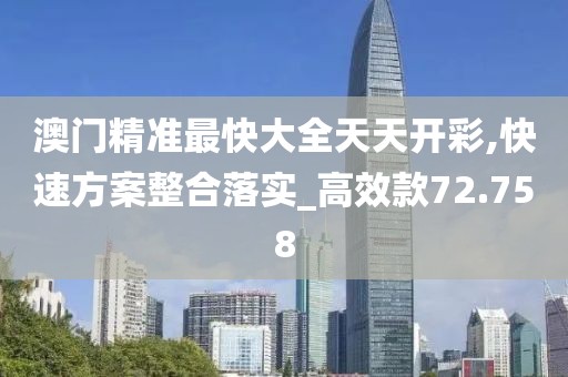澳门精准最快大全天天开彩,快速方案整合落实_高效款72.758