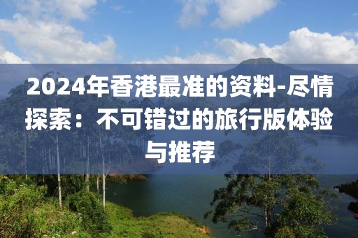 2024年香港最准的资料-尽情探索：不可错过的旅行版体验与推荐