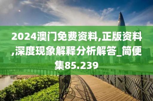 2024澳门免费资料,正版资料,深度现象解释分析解答_简便集85.239