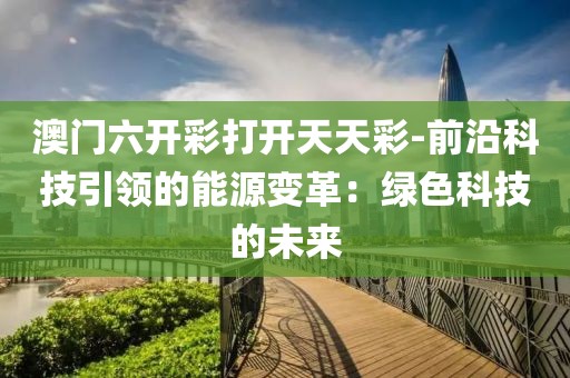 澳门六开彩打开天天彩-前沿科技引领的能源变革：绿色科技的未来