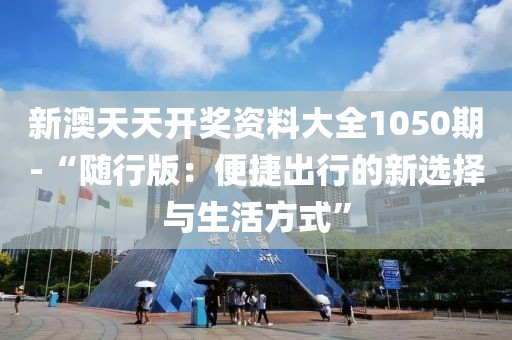 新澳天天开奖资料大全1050期-“随行版：便捷出行的新选择与生活方式”