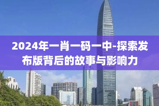 2024年一肖一码一中-探索发布版背后的故事与影响力