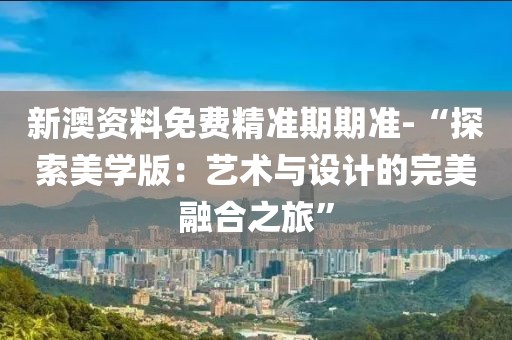 新澳资料免费精准期期准-“探索美学版：艺术与设计的完美融合之旅”