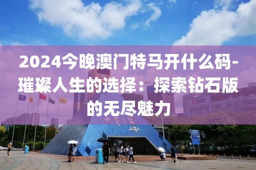 2024今晚澳门特马开什么码-璀璨人生的选择：探索钻石版的无尽魅力
