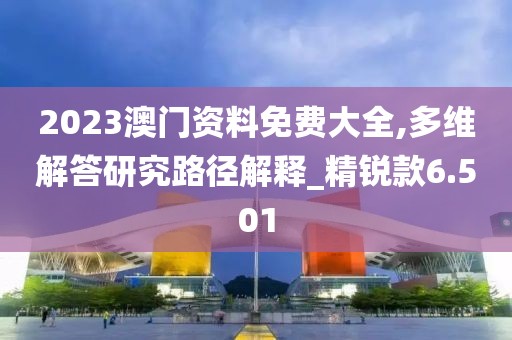 2023澳门资料免费大全,多维解答研究路径解释_精锐款6.501