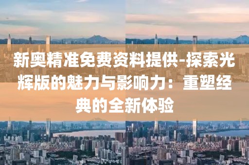 新奥精准免费资料提供-探索光辉版的魅力与影响力：重塑经典的全新体验