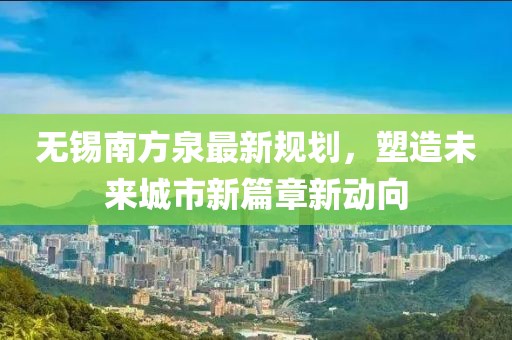 无锡南方泉最新规划，塑造未来城市新篇章新动向