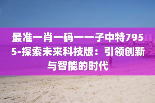 最准一肖一码一一子中特7955-探索未来科技版：引领创新与智能的时代
