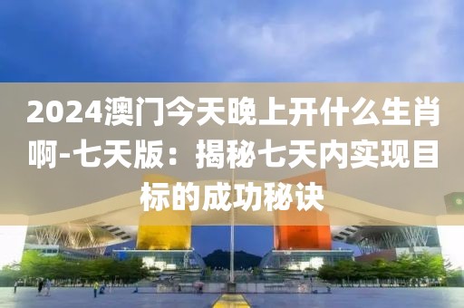 2024澳门今天晚上开什么生肖啊-七天版：揭秘七天内实现目标的成功秘诀