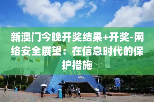 新澳门今晚开奖结果+开奖-网络安全展望：在信息时代的保护措施