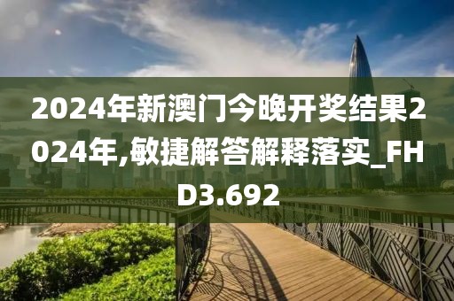 2024年新澳门今晚开奖结果2024年,敏捷解答解释落实_FHD3.692