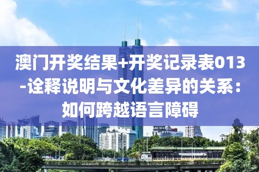 澳门开奖结果+开奖记录表013-诠释说明与文化差异的关系：如何跨越语言障碍