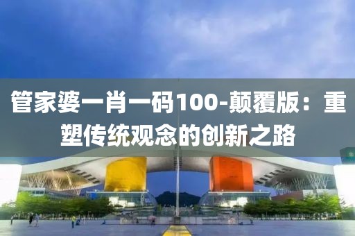 管家婆一肖一码100-颠覆版：重塑传统观念的创新之路