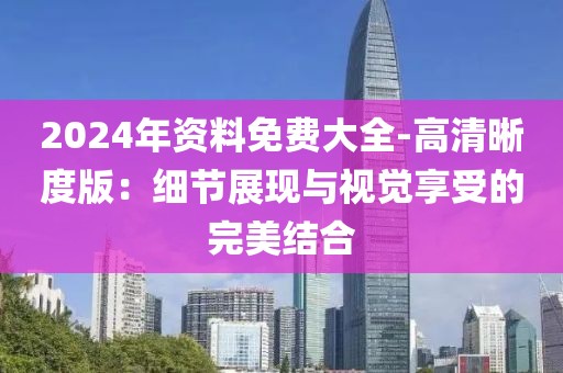 2024年资料免费大全-高清晰度版：细节展现与视觉享受的完美结合