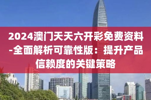 2024澳门天天六开彩免费资料-全面解析可靠性版：提升产品信赖度的关键策略