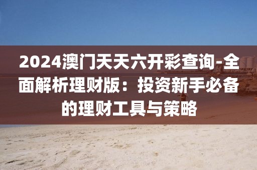 2024澳门天天六开彩查询-全面解析理财版：投资新手必备的理财工具与策略