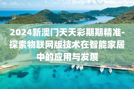 2024新澳门天天彩期期精准-探索物联网版技术在智能家居中的应用与发展