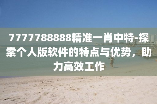 7777788888精准一肖中特-探索个人版软件的特点与优势，助力高效工作